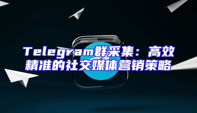 Telegram群采集：高效精准的社交媒体营销策略