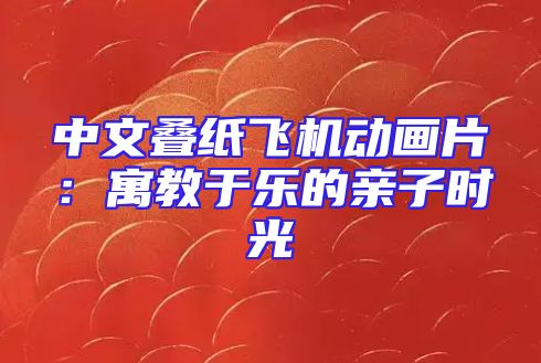中文叠纸飞机动画片：寓教于乐的亲子时光