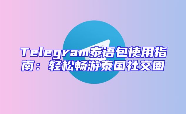 Telegram泰语包使用指南：轻松畅游泰国社交圈