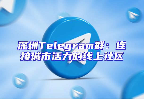 深圳Telegram群：连接城市活力的线上社区