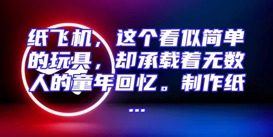 纸飞机，这个看似简单的玩具，却承载着无数人的童年回忆。制作纸...