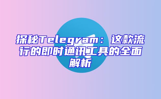 探秘Telegram：这款流行的即时通讯工具的全面解析