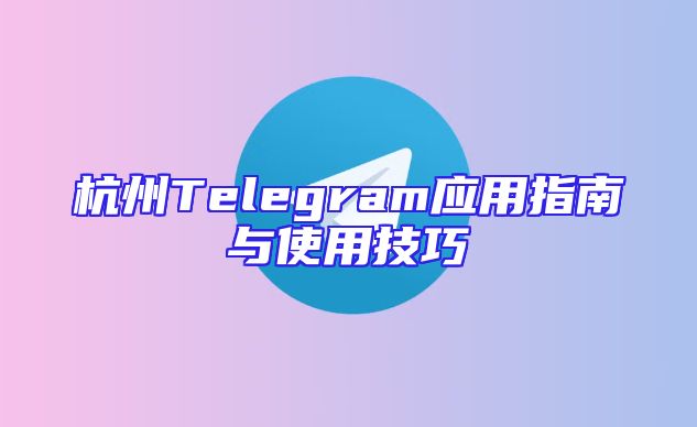 杭州Telegram应用指南与使用技巧