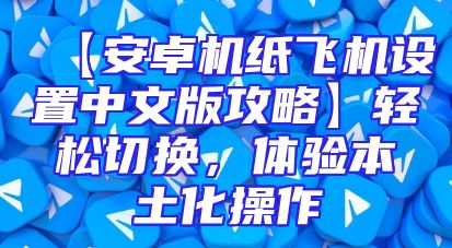 【安卓机纸飞机设置中文版攻略】轻松切换，体验本土化操作