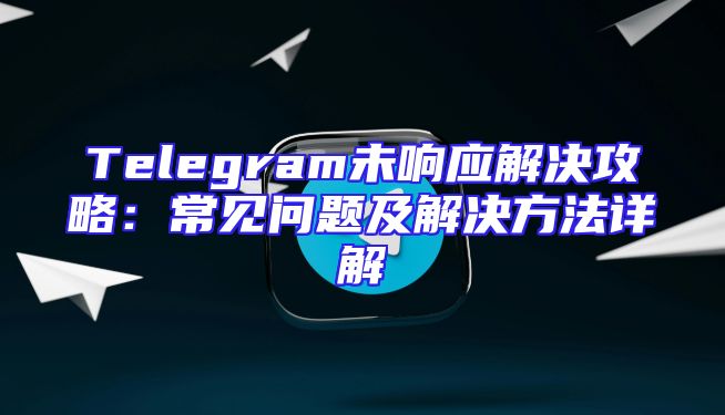 Telegram未响应解决攻略：常见问题及解决方法详解