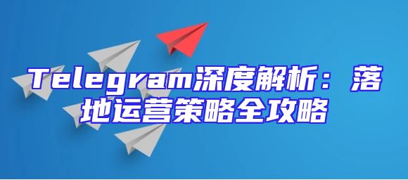 Telegram深度解析：落地运营策略全攻略