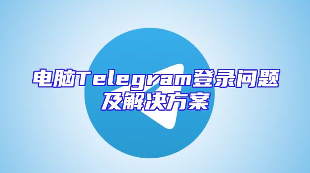 电脑Telegram登录问题及解决方案