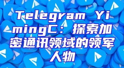 Telegram YimingC：探索加密通讯领域的领军人物