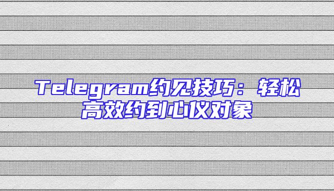 Telegram约见技巧：轻松高效约到心仪对象