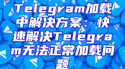 Telegram加载中解决方案：快速解决Telegram无法正常加载问题