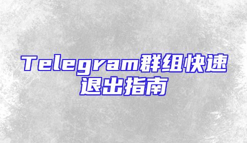 Telegram群组快速退出指南