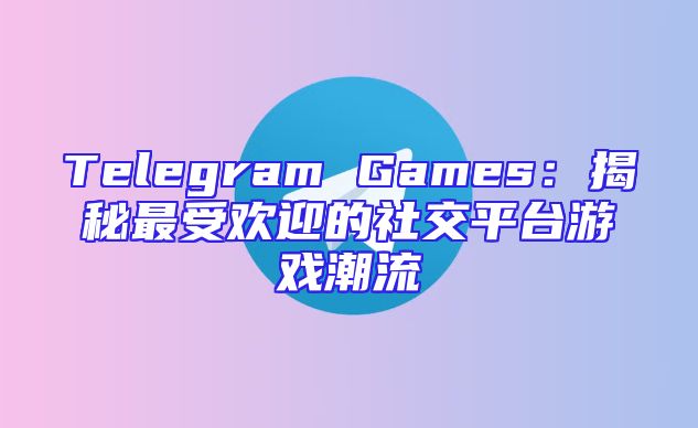 Telegram Games：揭秘最受欢迎的社交平台游戏潮流
