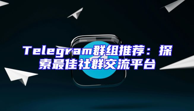 Telegram群组推荐：探索最佳社群交流平台