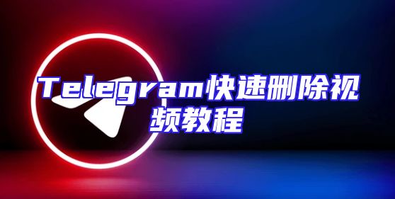 Telegram快速删除视频教程