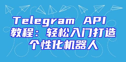 Telegram API 教程：轻松入门打造个性化机器人