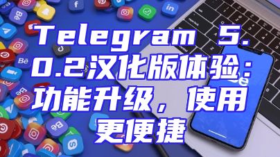 Telegram 5.0.2汉化版体验：功能升级，使用更便捷
