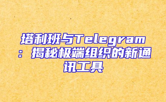 塔利班与Telegram：揭秘极端组织的新通讯工具