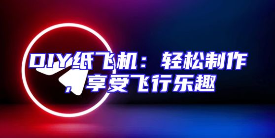 DIY纸飞机：轻松制作，享受飞行乐趣