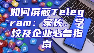 如何屏蔽Telegram：家长、学校及企业必备指南