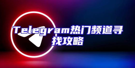 Telegram热门频道寻找攻略