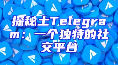 探秘土Telegram：一个独特的社交平台