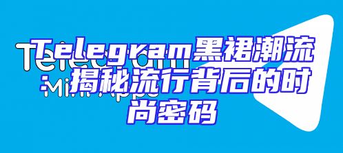 Telegram黑裙潮流：揭秘流行背后的时尚密码