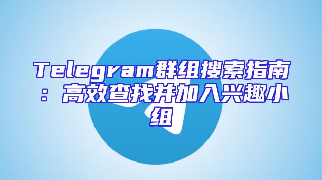 Telegram群组搜索指南：高效查找并加入兴趣小组