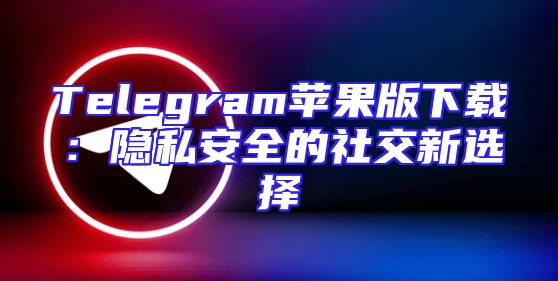 Telegram苹果版下载：隐私安全的社交新选择