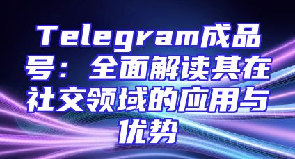 Telegram成品号：全面解读其在社交领域的应用与优势