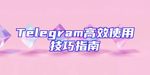 Telegram高效使用技巧指南