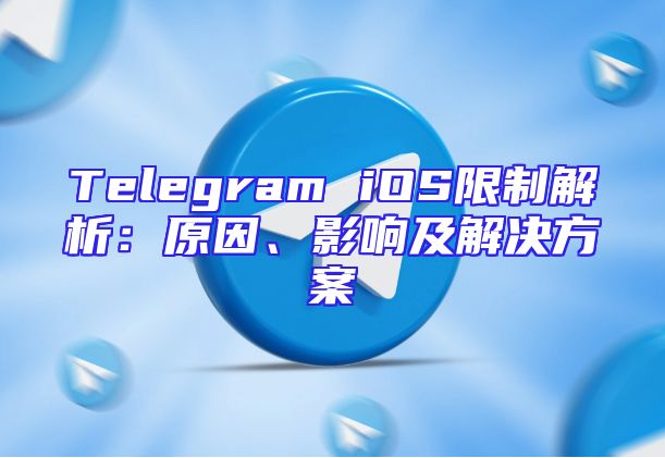 Telegram iOS限制解析：原因、影响及解决方案