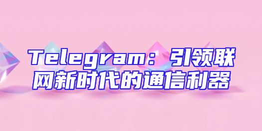 Telegram：引领联网新时代的通信利器