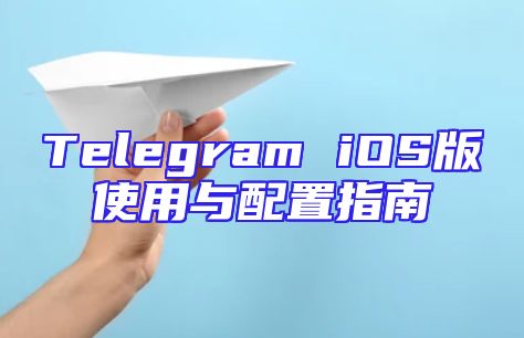 Telegram iOS版使用与配置指南
