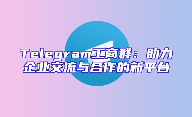 Telegram工商群：助力企业交流与合作的新平台