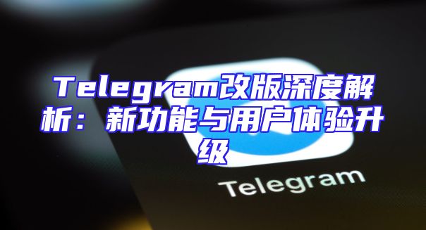 Telegram改版深度解析：新功能与用户体验升级