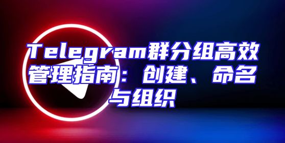 Telegram群分组高效管理指南：创建、命名与组织