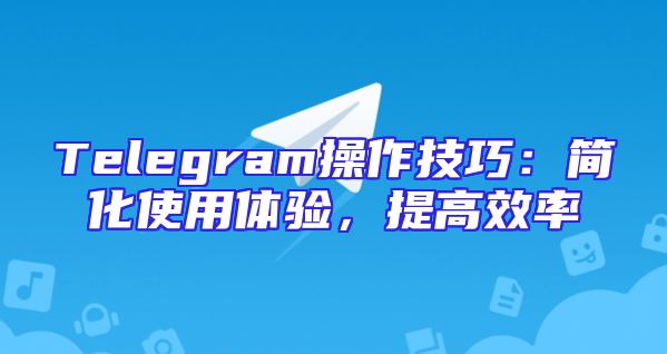 Telegram操作技巧：简化使用体验，提高效率