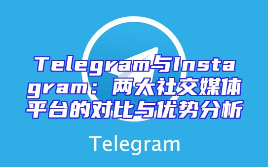 Telegram与Instagram：两大社交媒体平台的对比与优势分析