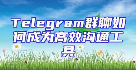 Telegram群聊如何成为高效沟通工具