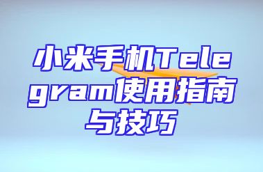 小米手机Telegram使用指南与技巧