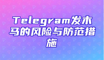 Telegram发木马的风险与防范措施