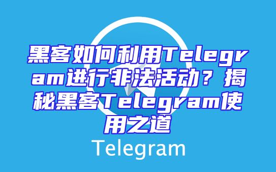 黑客如何利用Telegram进行非法活动？揭秘黑客Telegram使用之道