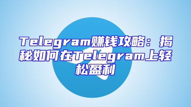 Telegram赚钱攻略：揭秘如何在Telegram上轻松盈利