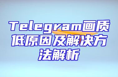 Telegram画质低原因及解决方法解析