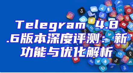 Telegram 4.8.6版本深度评测：新功能与优化解析