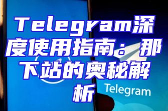 Telegram深度使用指南：那下站的奥秘解析