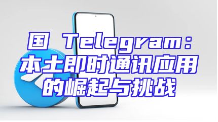 国產Telegram：本土即时通讯应用的崛起与挑战