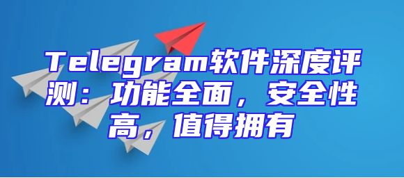 Telegram软件深度评测：功能全面，安全性高，值得拥有