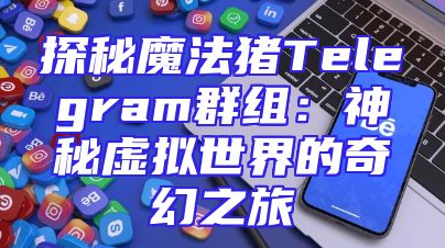 探秘魔法猪Telegram群组：神秘虚拟世界的奇幻之旅
