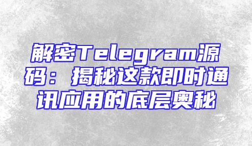 解密Telegram源码：揭秘这款即时通讯应用的底层奥秘